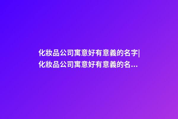 化妝品公司寓意好有意義的名字|化妝品公司寓意好有意義的名字-第1張-公司起名-玄機派